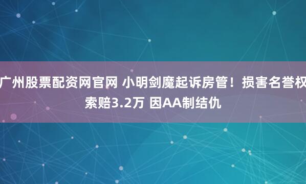 广州股票配资网官网 小明剑魔起诉房管！损害名誉权索赔3.2万 因AA制结仇