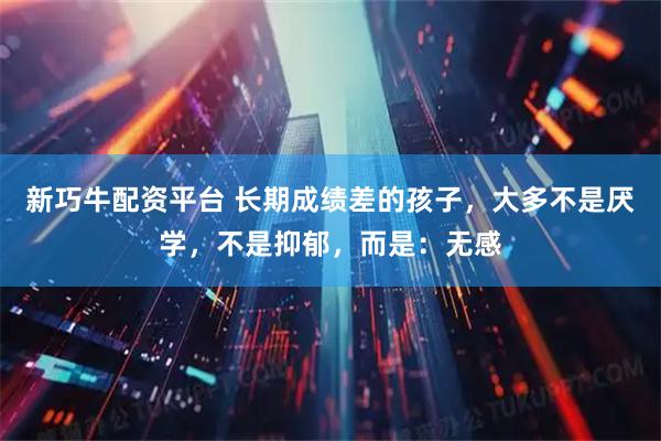 新巧牛配资平台 长期成绩差的孩子，大多不是厌学，不是抑郁，而是：无感