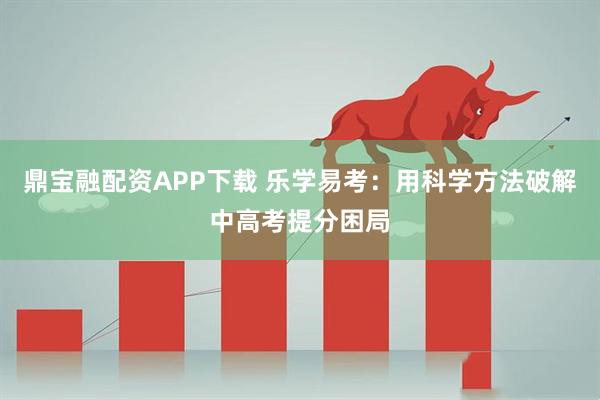 鼎宝融配资APP下载 乐学易考：用科学方法破解中高考提分困局