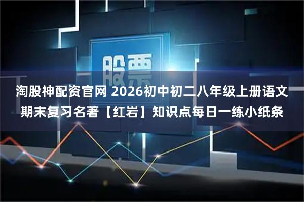 淘股神配资官网 2026初中初二八年级上册语文期末复习名著【红岩】知识点每日一练小纸条
