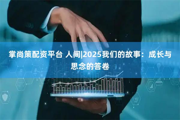 掌尚策配资平台 人间|2025我们的故事：成长与思念的答卷