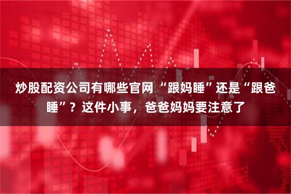 炒股配资公司有哪些官网 “跟妈睡”还是“跟爸睡”？这件小事，爸爸妈妈要注意了