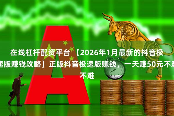 在线杠杆配资平台 【2026年1月最新的抖音极速版赚钱攻略】正版抖音极速版赚钱，一天赚50元不难