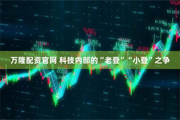 万隆配资官网 科技内部的“老登”“小登”之争