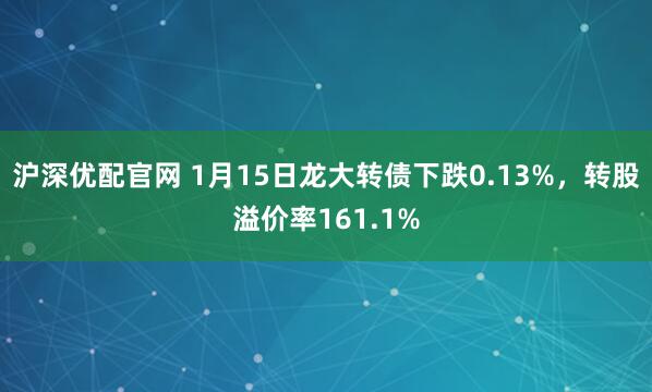 沪深优配官网 1月15日龙大转债下跌0.13%，转股溢价率161.1%
