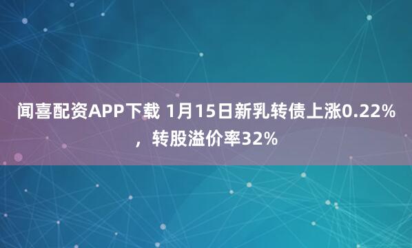 闻喜配资APP下载 1月15日新乳转债上涨0.22%，转股溢价率32%