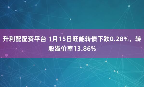 升利配配资平台 1月15日旺能转债下跌0.28%，转股溢价率13.86%