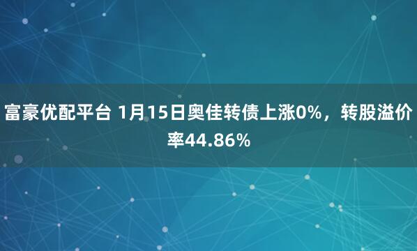 富豪优配平台 1月15日奥佳转债上涨0%，转股溢价率44.86%