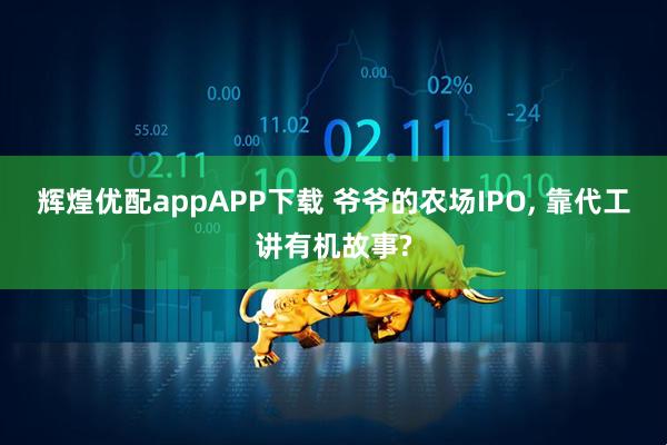 辉煌优配appAPP下载 爷爷的农场IPO, 靠代工讲有机故事?