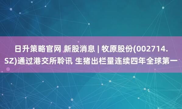 日升策略官网 新股消息 | 牧原股份(002714.SZ)通过港交所聆讯 生猪出栏量连续四年全球第一