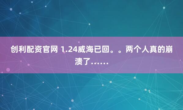 创利配资官网 1.24威海已回。。两个人真的崩溃了……