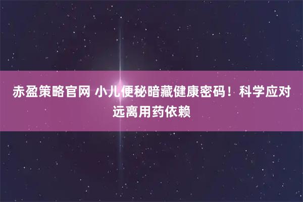 赤盈策略官网 小儿便秘暗藏健康密码！科学应对远离用药依赖