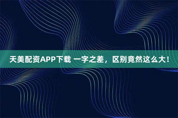 天美配资APP下载 一字之差，区别竟然这么大！
