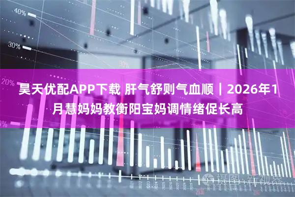 昊天优配APP下载 肝气舒则气血顺｜2026年1月慧妈妈教衡阳宝妈调情绪促长高