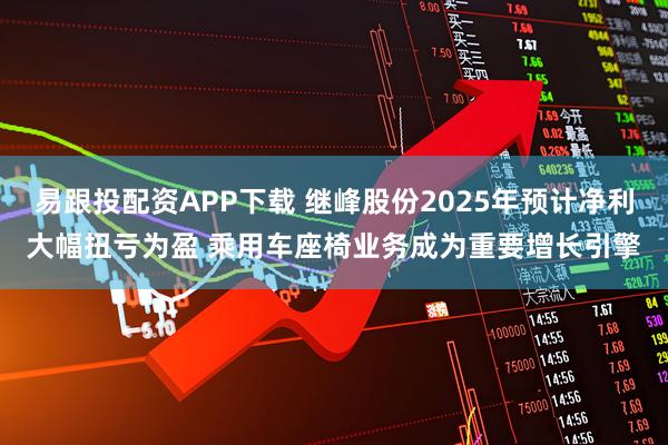 易跟投配资APP下载 继峰股份2025年预计净利大幅扭亏为盈 乘用车座椅业务成为重要增长引擎