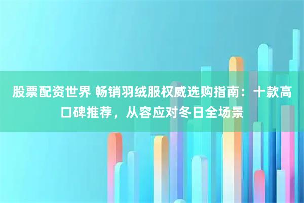 股票配资世界 畅销羽绒服权威选购指南：十款高口碑推荐，从容应对冬日全场景