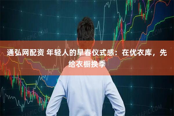 通弘网配资 年轻人的早春仪式感：在优衣库，先给衣橱换季