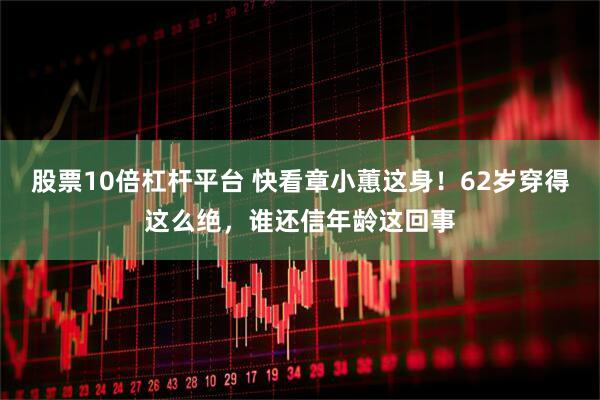 股票10倍杠杆平台 快看章小蕙这身！62岁穿得这么绝，谁还信年龄这回事