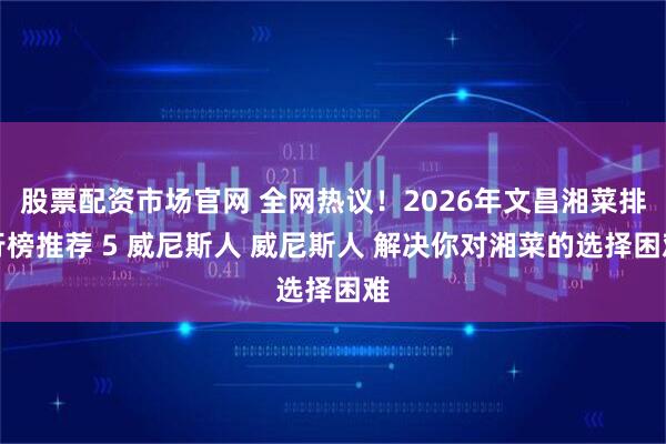 股票配资市场官网 全网热议！2026年文昌湘菜排行榜推荐 5 威尼斯人 威尼斯人 解决你对湘菜的选择困难