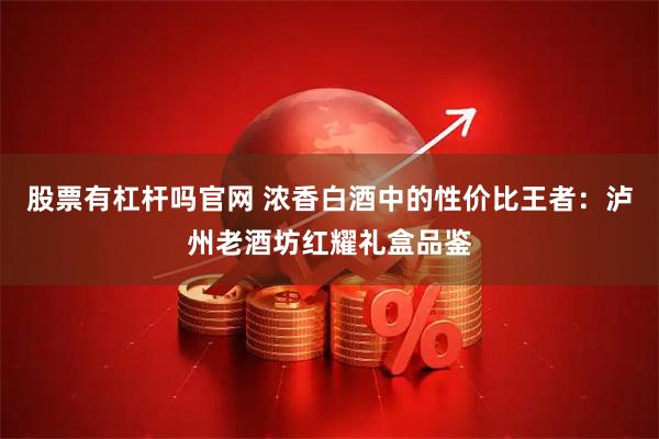 股票有杠杆吗官网 浓香白酒中的性价比王者：泸州老酒坊红耀礼盒品鉴