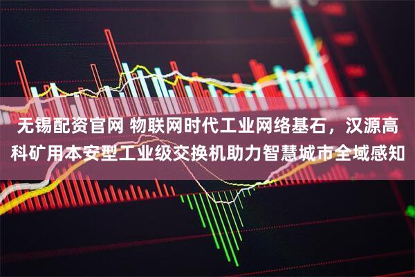 无锡配资官网 物联网时代工业网络基石，汉源高科矿用本安型工业级交换机助力智慧城市全域感知