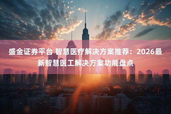 盛金证券平台 智慧医疗解决方案推荐：2026最新智慧医工解决方案功能盘点