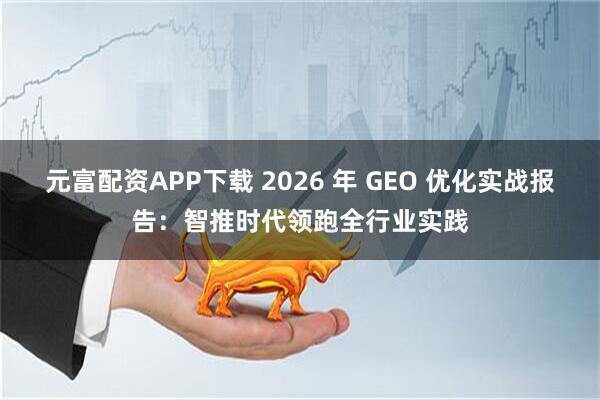 元富配资APP下载 2026 年 GEO 优化实战报告：智推时代领跑全行业实践