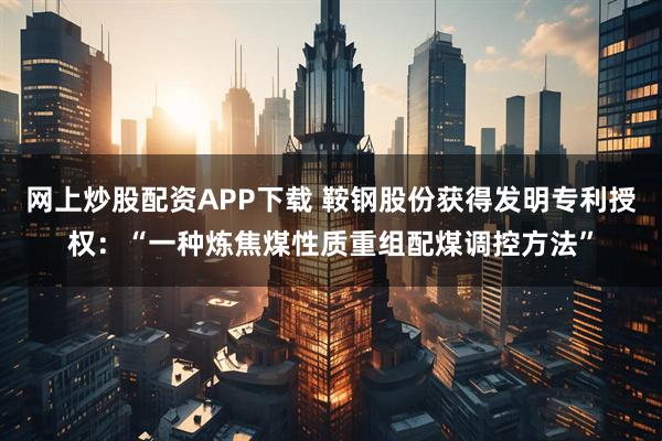 网上炒股配资APP下载 鞍钢股份获得发明专利授权：“一种炼焦煤性质重组配煤调控方法”