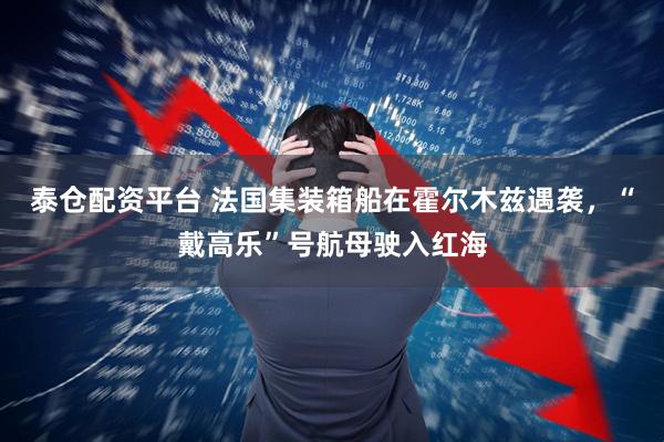 泰仓配资平台 法国集装箱船在霍尔木兹遇袭，“戴高乐”号航母驶入红海