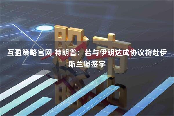 互盈策略官网 特朗普：若与伊朗达成协议将赴伊斯兰堡签字