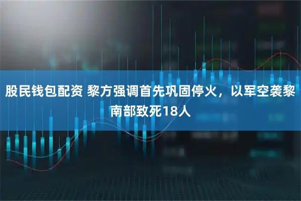股民钱包配资 黎方强调首先巩固停火，以军空袭黎南部致死18人