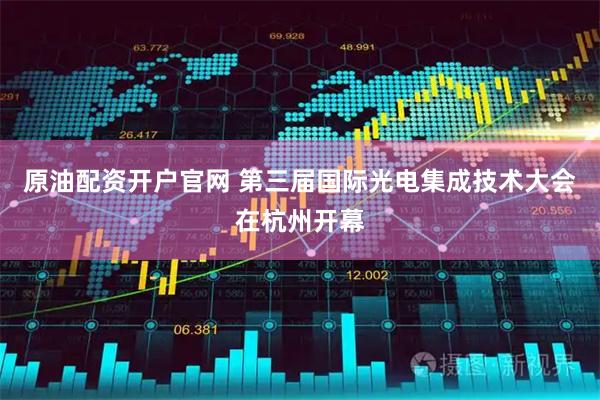 原油配资开户官网 第三届国际光电集成技术大会在杭州开幕